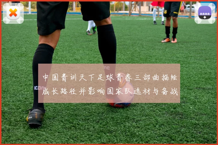 中国青训天下足球青春三部曲描绘成长路径并影响国家队选材与备战策略
