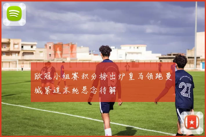 欧冠小组赛积分榜出炉皇马领跑曼城紧追末轮悬念待解