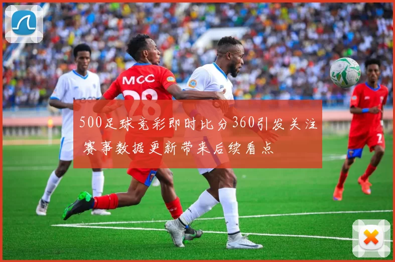 500足球竞彩即时比分360引发关注 赛事数据更新带来后续看点