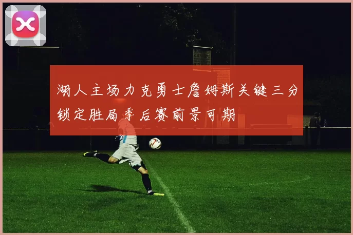 湖人主场力克勇士詹姆斯关键三分锁定胜局季后赛前景可期