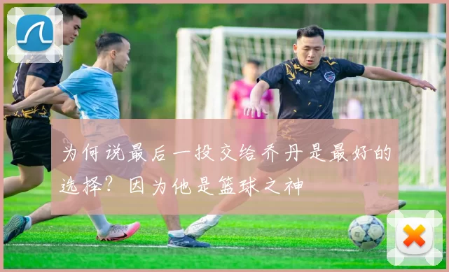 为何说最后一投交给乔丹是最好的选择？因为他是篮球之神