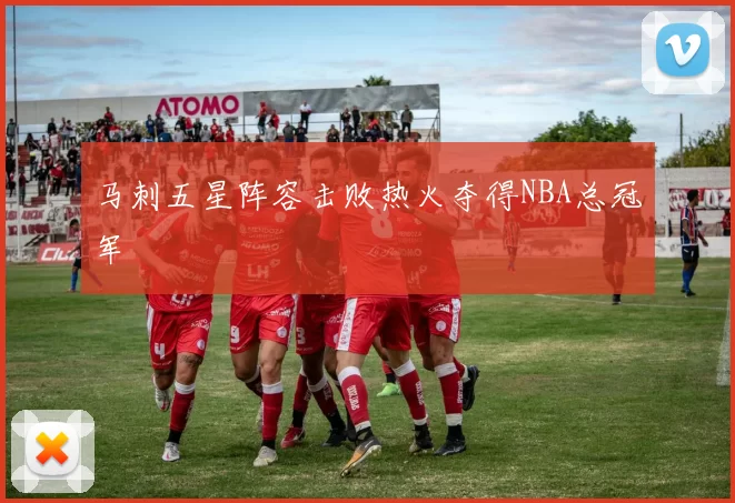 马刺五星阵容击败热火夺得NBA总冠军