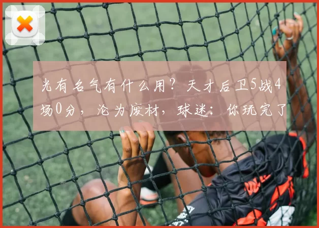 光有名气有什么用？天才后卫5战4场0分，沦为废材，球迷：你玩完了