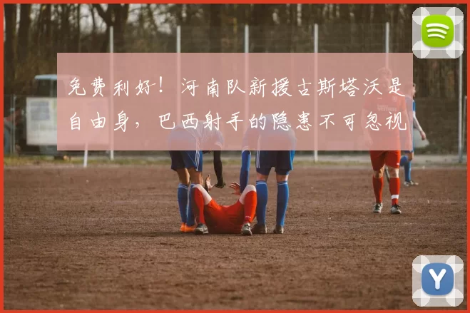 免费利好！河南队新援古斯塔沃是自由身，巴西射手的隐患不可忽视_比赛_中超_赛季