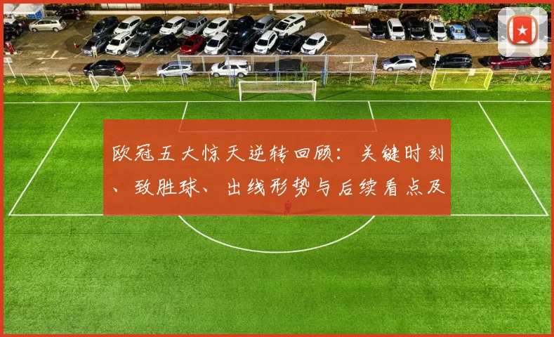 欧冠五大惊天逆转回顾：关键时刻、致胜球、出线形势与后续看点及历史影响