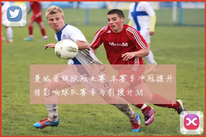 曼城晋级欧冠决赛 本赛季冲冠握并将影响球队赛季与引援计划