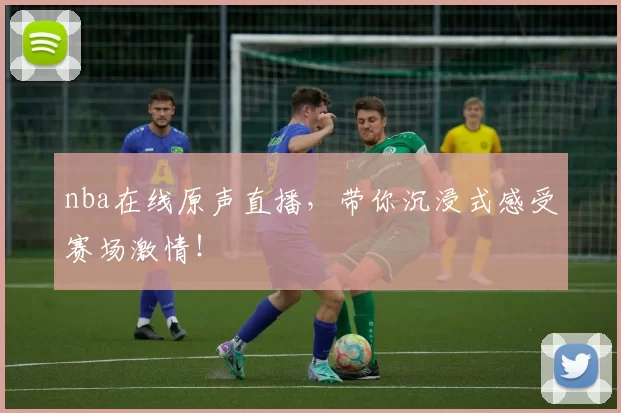 nba在线原声直播,带你沉浸式感受赛场激情!
